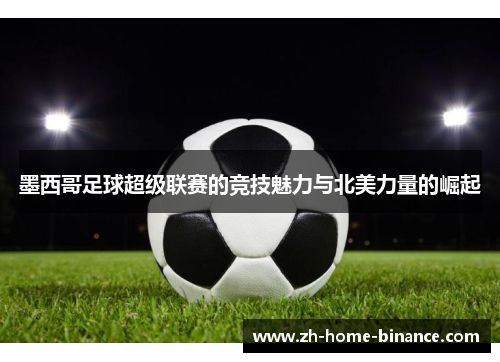 墨西哥足球超级联赛的竞技魅力与北美力量的崛起