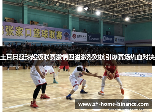 土耳其篮球超级联赛激情四溢激烈对抗引爆赛场热血对决