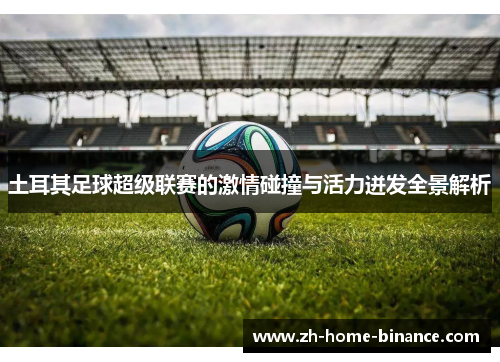 土耳其足球超级联赛的激情碰撞与活力迸发全景解析