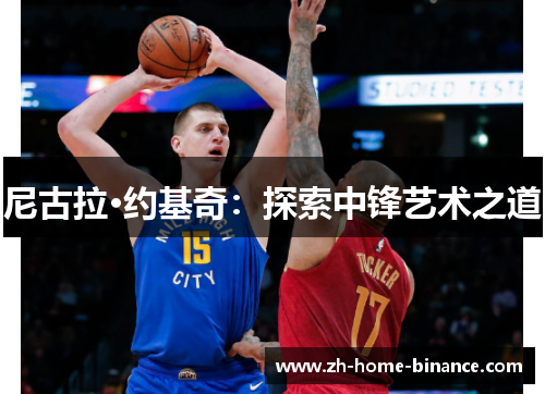 尼古拉·约基奇：探索中锋艺术之道