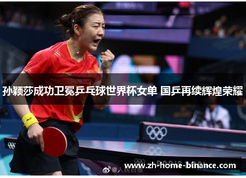 孙颖莎成功卫冕乒乓球世界杯女单 国乒再续辉煌荣耀