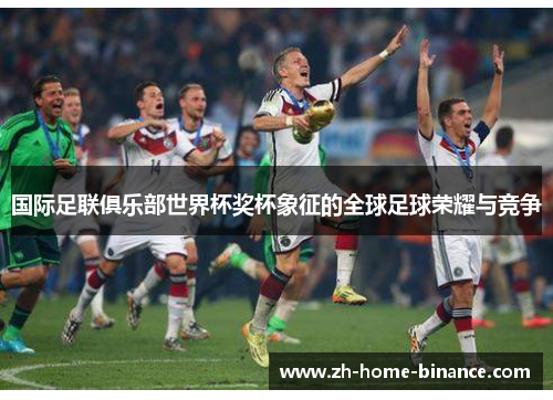 国际足联俱乐部世界杯奖杯象征的全球足球荣耀与竞争