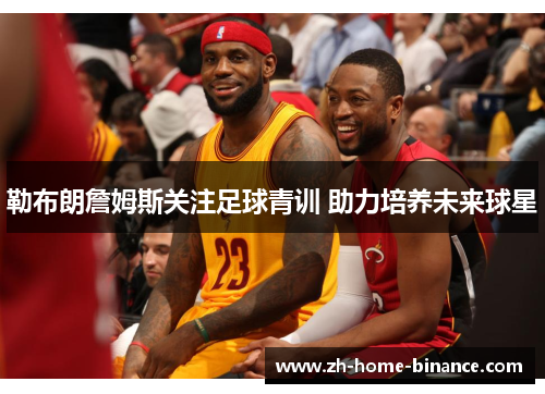 勒布朗詹姆斯关注足球青训 助力培养未来球星