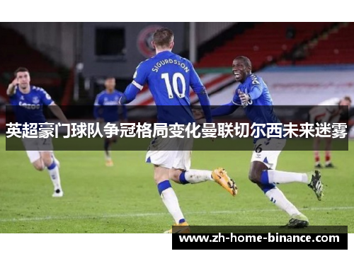 英超豪门球队争冠格局变化曼联切尔西未来迷雾