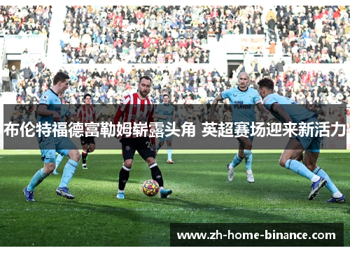布伦特福德富勒姆崭露头角 英超赛场迎来新活力