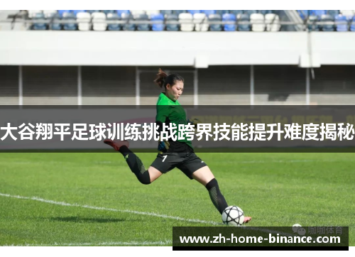 大谷翔平足球训练挑战跨界技能提升难度揭秘