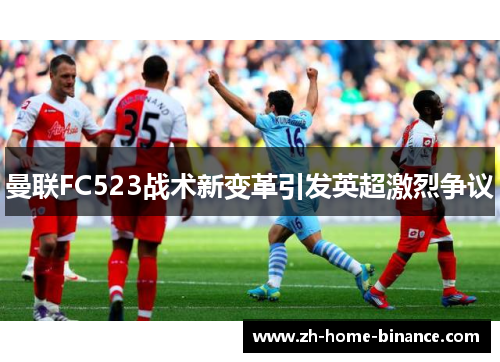 曼联FC523战术新变革引发英超激烈争议
