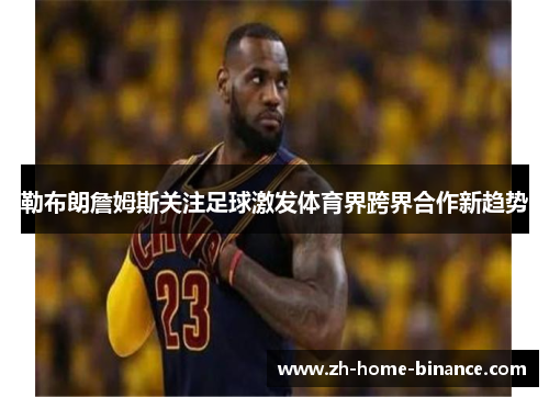 勒布朗詹姆斯关注足球激发体育界跨界合作新趋势