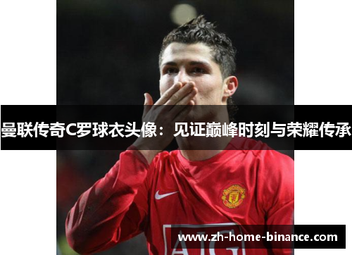 曼联传奇C罗球衣头像：见证巅峰时刻与荣耀传承