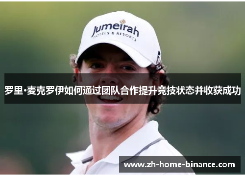 罗里·麦克罗伊如何通过团队合作提升竞技状态并收获成功